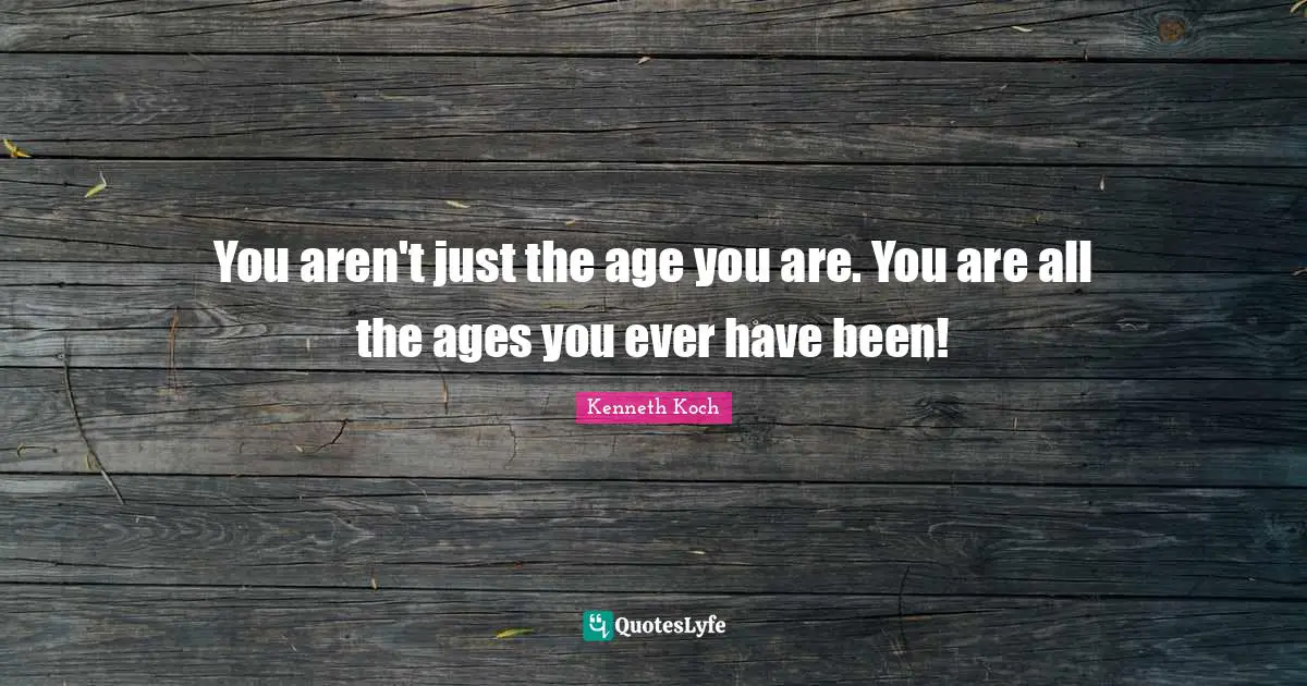 You aren't just the age you are. You are all the ages you ever have been!