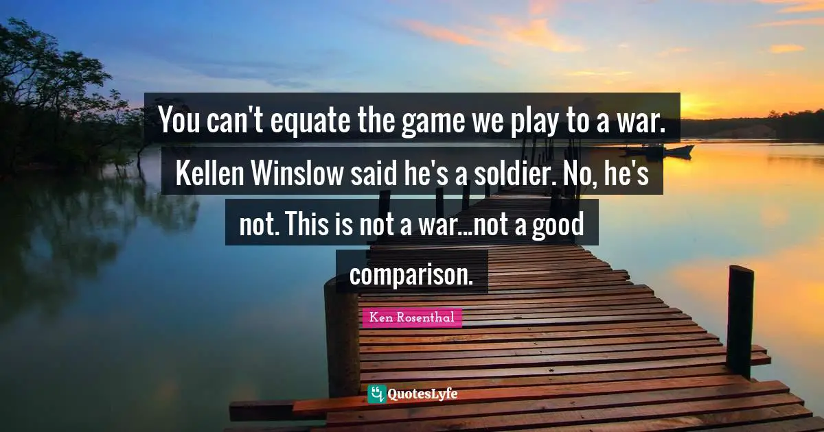 You can't equate the game we play to a war. Kellen Winslow said he's a soldier. No, he's not. This is not a war...not a good comparison.