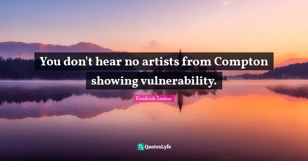 You don't hear no artists from Compton showing vulnerability.