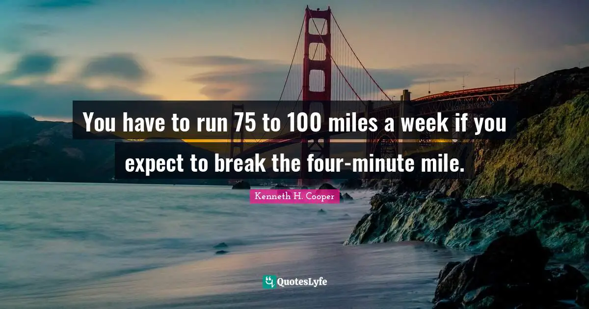 You have to run 75 to 100 miles a week if you expect to break the four-minute mile.