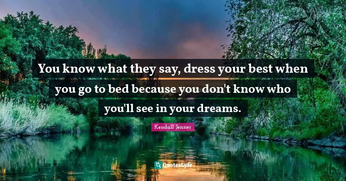 You know what they say, dress your best when you go to bed because you don't know who you'll see in your dreams.