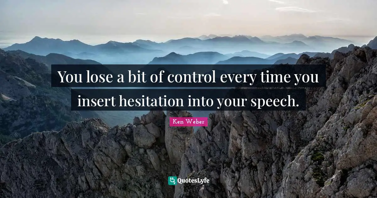 You lose a bit of control every time you insert hesitation into your speech.