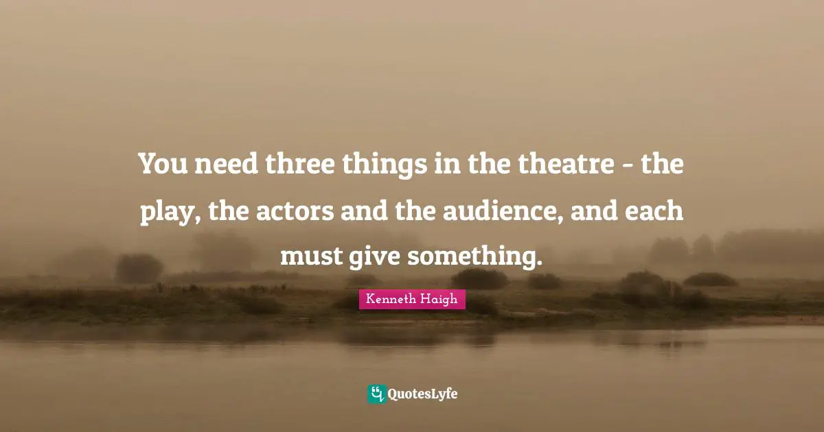 You need three things in the theatre - the play, the actors and the audience, and each must give something.
