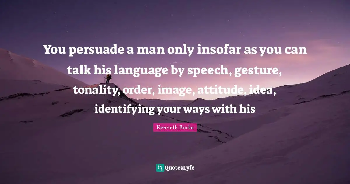 You persuade a man only insofar as you can talk his language by speech, gesture, tonality, order, image, attitude, idea, identifying your ways with his
