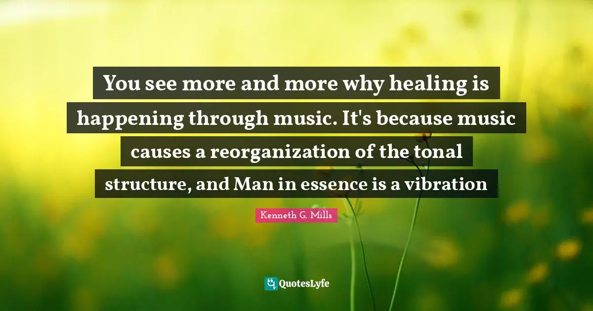 You see more and more why healing is happening through music. It's because music causes a reorganization of the tonal structure, and Man in essence is a vibration