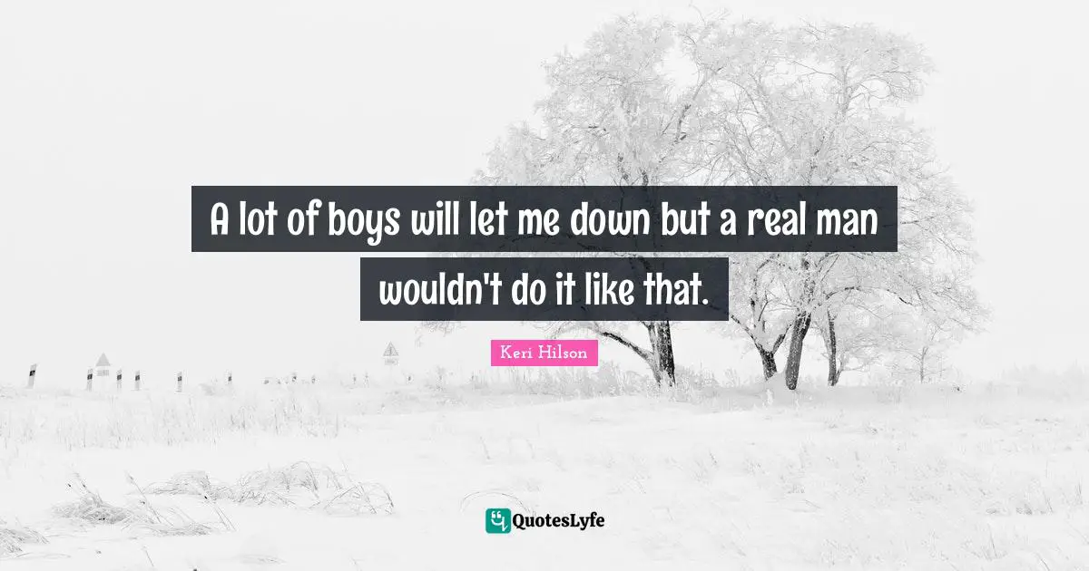 A lot of boys will let me down but a real man wouldn't do it like that.