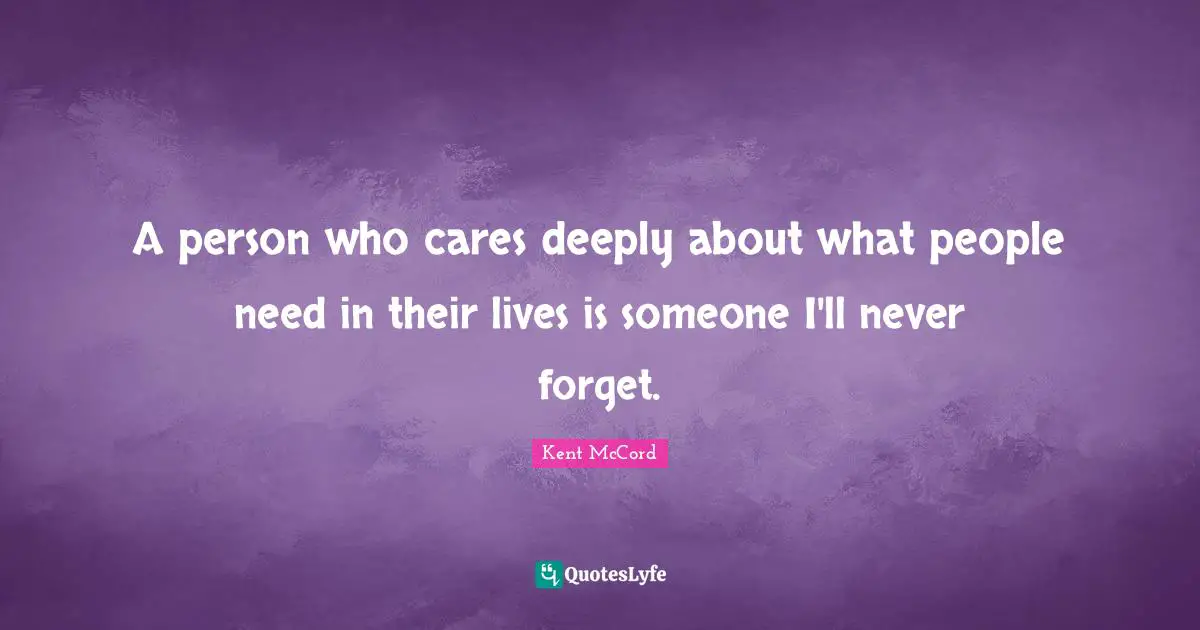 A person who cares deeply about what people need in their lives is someone I'll never forget.
