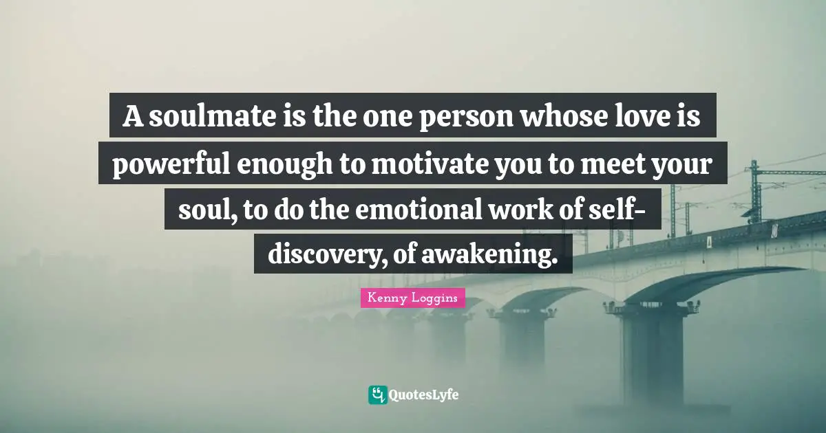 Wedding Quotes: "A soulmate is the one person whose love is powerful enough to motivate you to meet your soul, to do the emotional work of self-discovery, of awakening."