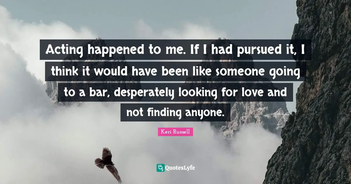 Keri Russell Quotes: "Acting happened to me. If I had pursued it, I think it would have been like someone going to a bar, desperately looking for love and not finding anyone."