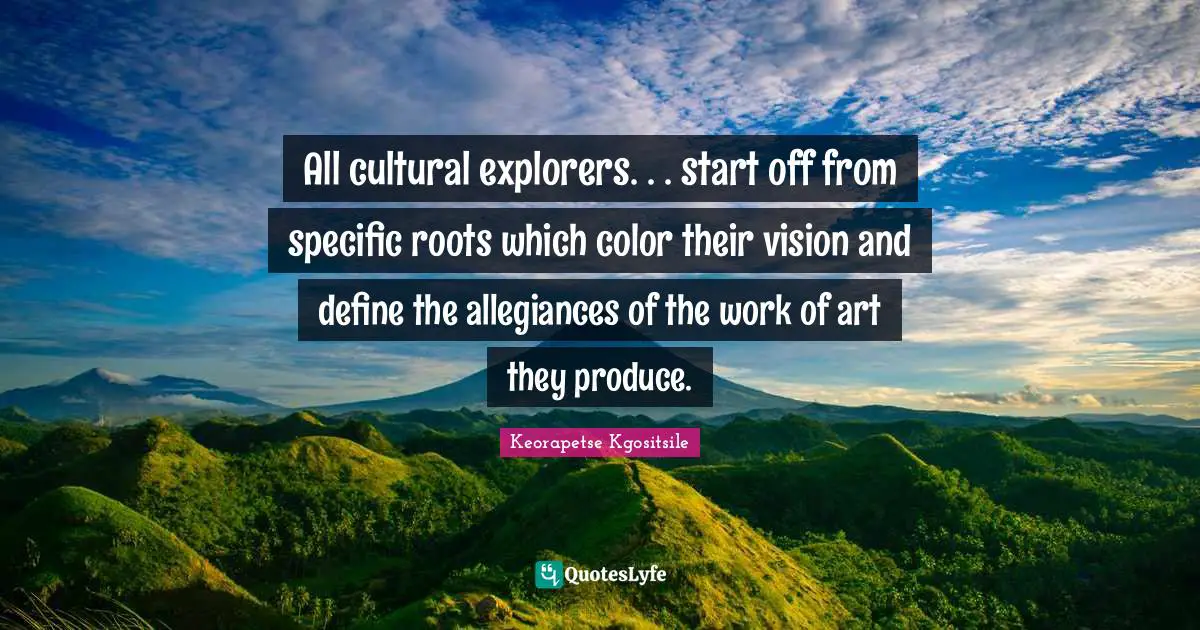 All cultural explorers. . . start off from specific roots which color their vision and define the allegiances of the work of art they produce.