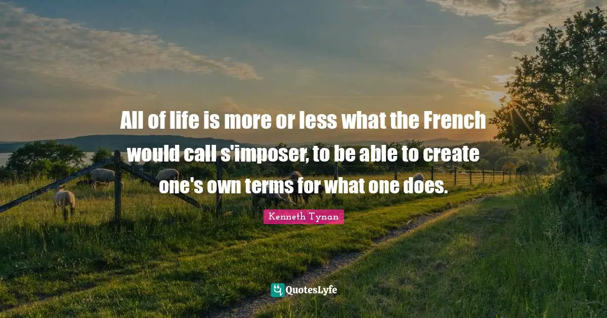 All of life is more or less what the French would call s'imposer, to be able to create one's own terms for what one does.