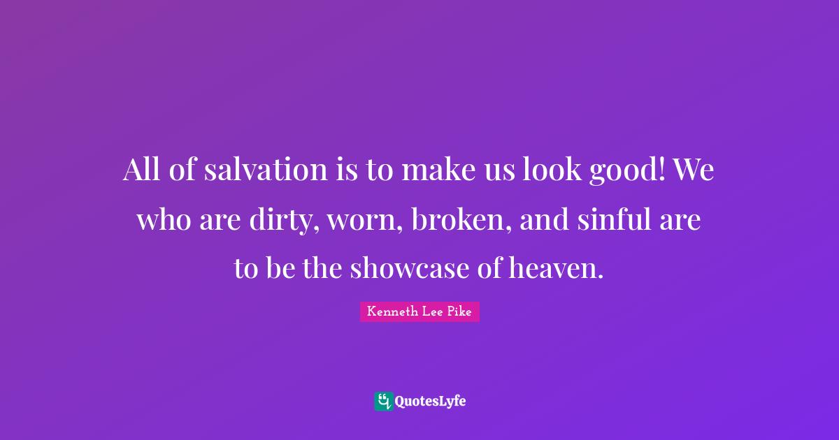 All of salvation is to make us look good! We who are dirty, worn, broken, and sinful are to be the showcase of heaven.
