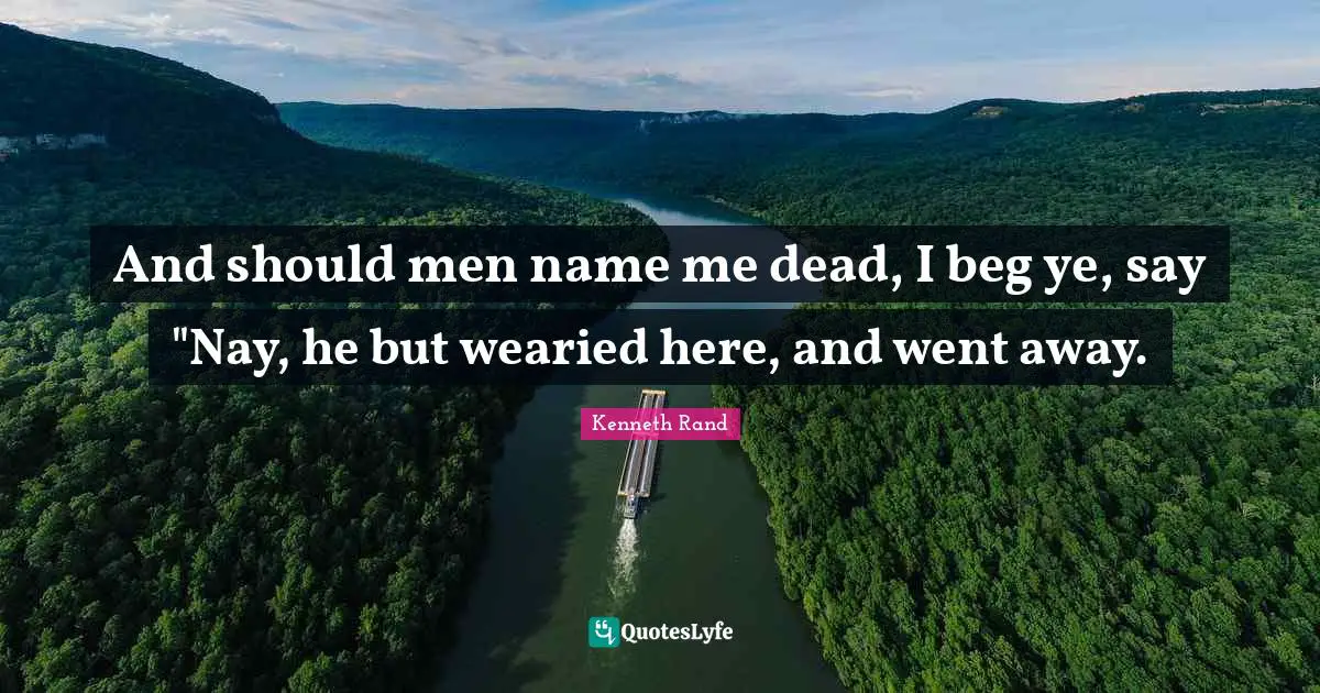 And should men name me dead, I beg ye, say "Nay, he but wearied here, and went away.