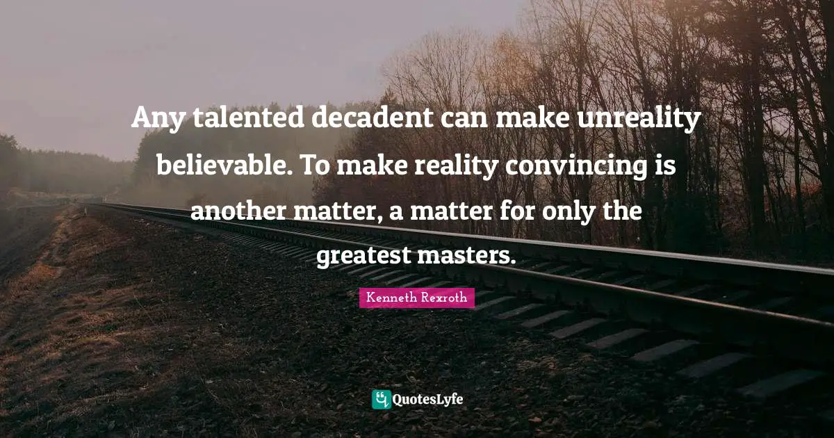 Any talented decadent can make unreality believable. To make reality convincing is another matter, a matter for only the greatest masters.