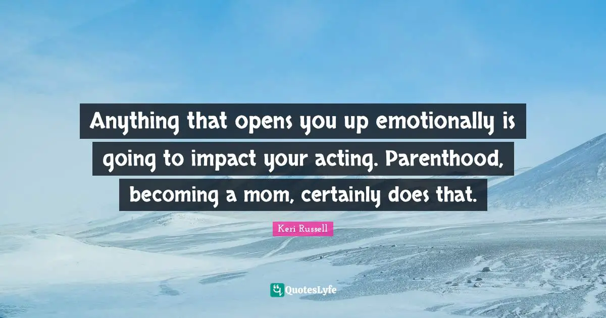 Keri Russell Quotes: "Anything that opens you up emotionally is going to impact your acting. Parenthood, becoming a mom, certainly does that."