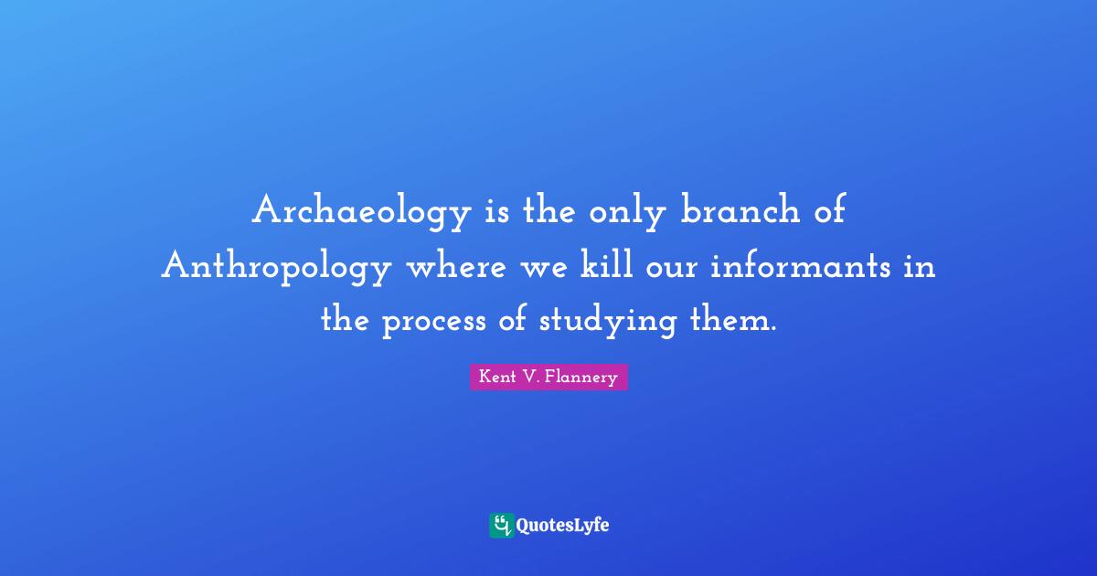 Archaeology is the only branch of Anthropology where we kill our informants in the process of studying them.