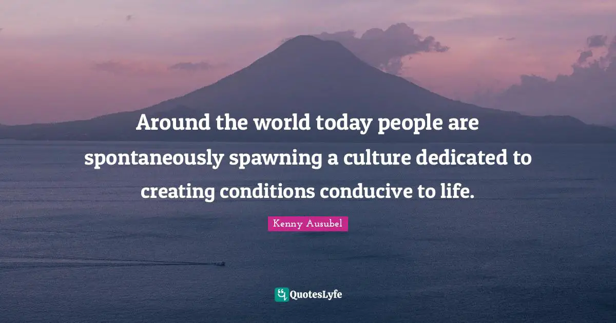 Around the world today people are spontaneously spawning a culture dedicated to creating conditions conducive to life.
