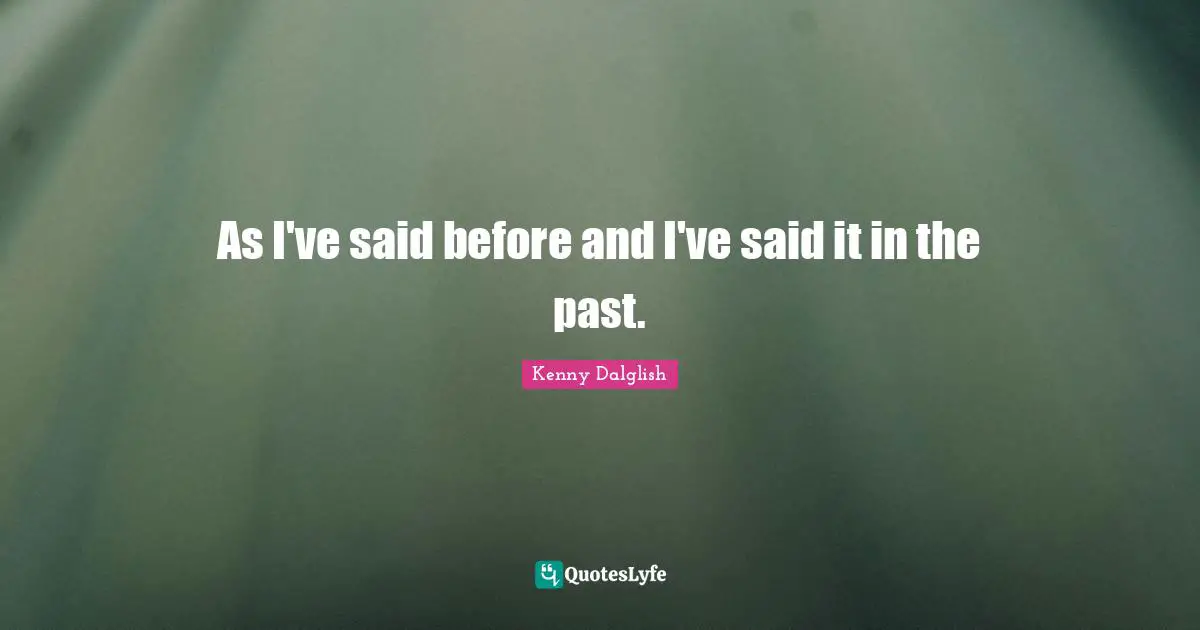 As I've said before and I've said it in the past.