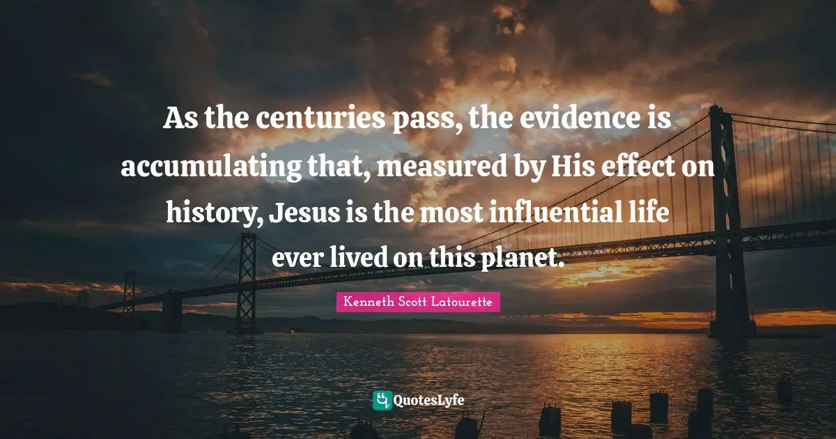 Kenneth Scott Latourette Quotes: "As the centuries pass, the evidence is accumulating that, measured by His effect on history, Jesus is the most influential life ever lived on this planet."