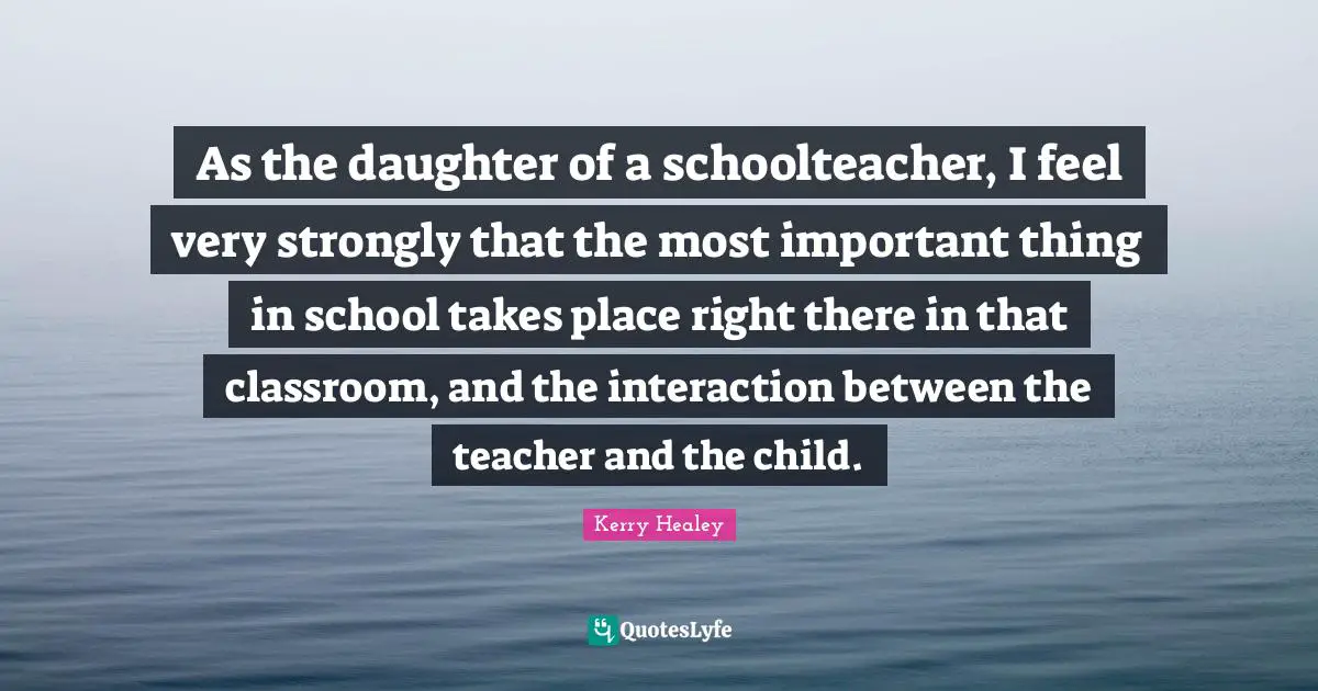 As the daughter of a schoolteacher, I feel very strongly that the most important thing in school takes place right there in that classroom, and the interaction between the teacher and the child.