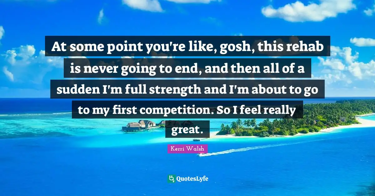 Rehab Quotes: "At some point you're like, gosh, this rehab is never going to end, and then all of a sudden I'm full strength and I'm about to go to my first competition. So I feel really great."