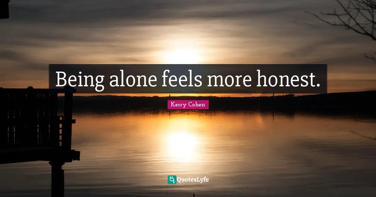 Being alone feels more honest.