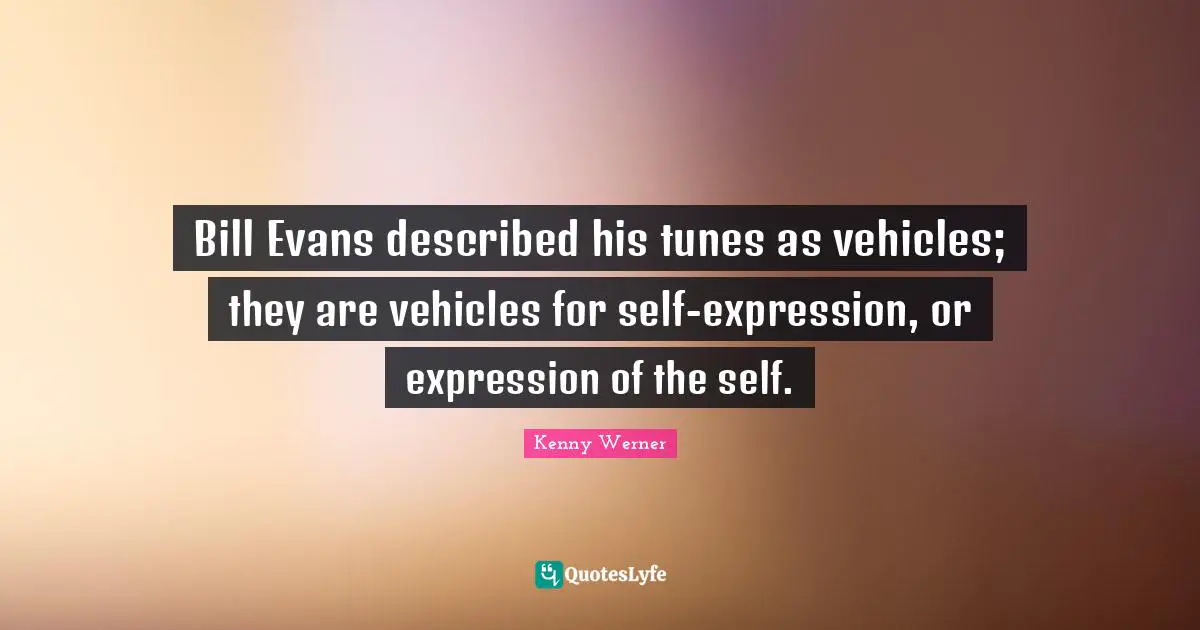 Kenny Werner Quotes: "Bill Evans described his tunes as vehicles; they are vehicles for self-expression, or expression of the self."