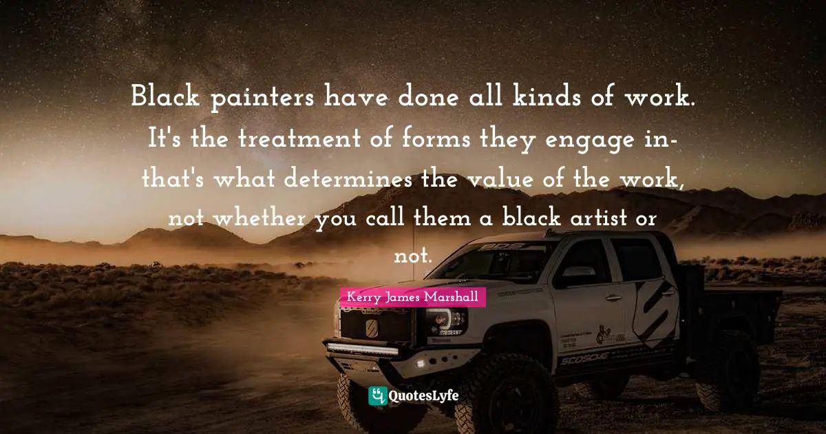 African American Quotes: "Black painters have done all kinds of work. It's the treatment of forms they engage in-that's what determines the value of the work, not whether you call them a black artist or not."