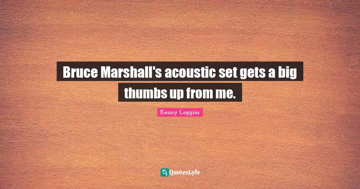 Kenny Loggins Quotes: "Bruce Marshall's acoustic set gets a big thumbs up from me."
