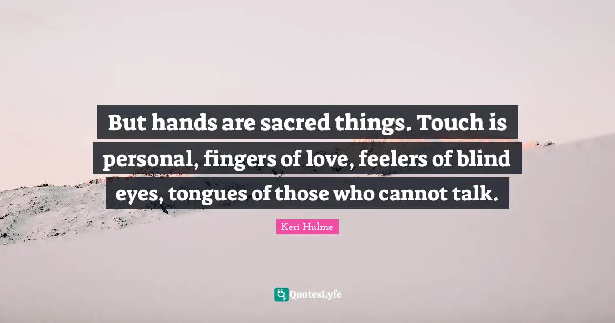 Keri Hulme Quotes: "But hands are sacred things. Touch is personal, fingers of love, feelers of blind eyes, tongues of those who cannot talk."