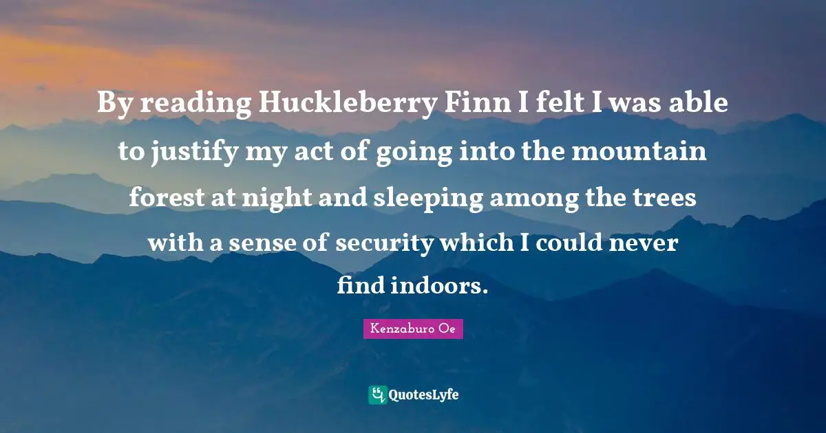 By reading Huckleberry Finn I felt I was able to justify my act of going into the mountain forest at night and sleeping among the trees with a sense of security which I could never find indoors.