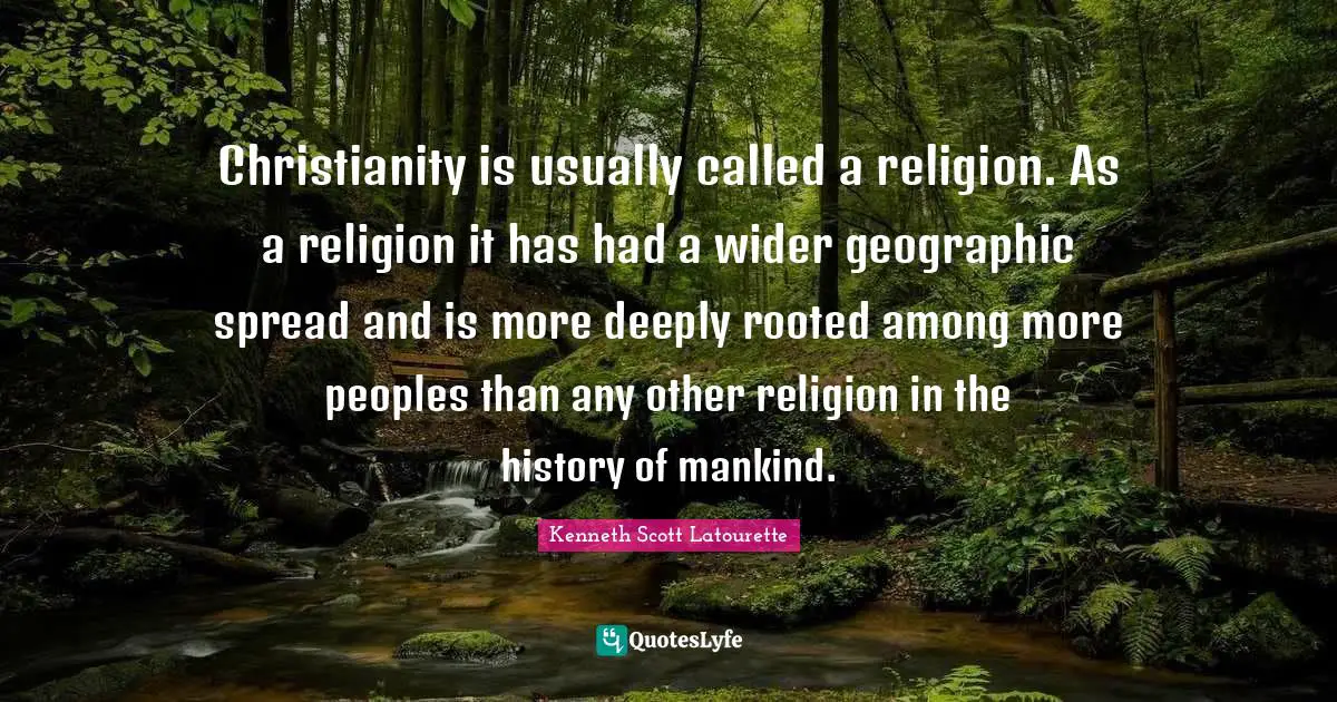 Kenneth Scott Latourette Quotes: "Christianity is usually called a religion. As a religion it has had a wider geographic spread and is more deeply rooted among more peoples than any other religion in the history of mankind."