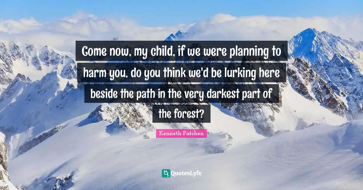 Come now, my child, if we were planning to harm you, do you think we'd be lurking here beside the path in the very darkest part of the forest?