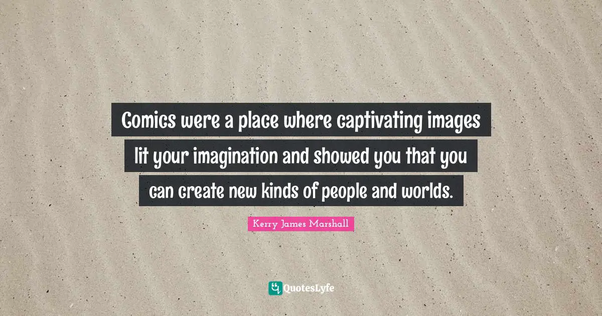 Kerry James Marshall Quotes: "Comics were a place where captivating images lit your imagination and showed you that you can create new kinds of people and worlds."