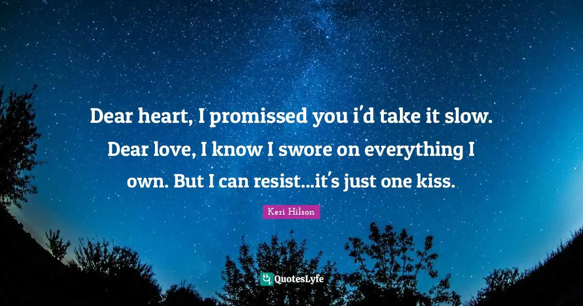 Dear heart, I promissed you i'd take it slow. Dear love, I know I swore on everything I own. But I can resist...it's just one kiss.