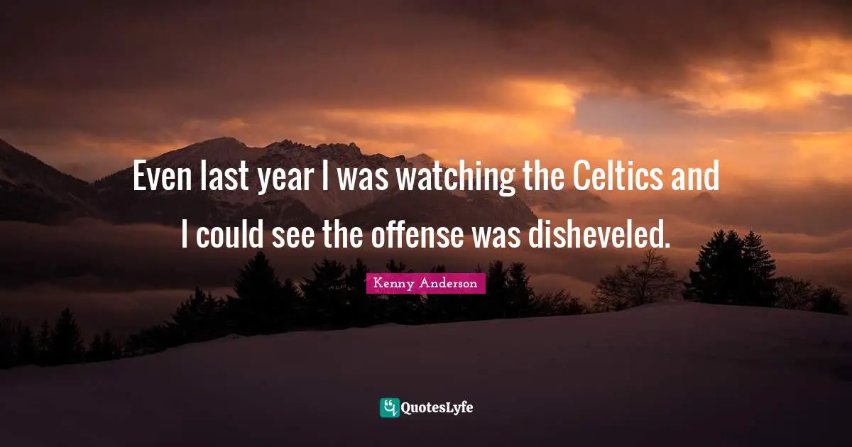 Even last year I was watching the Celtics and I could see the offense was disheveled.
