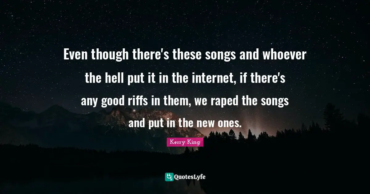Even though there's these songs and whoever the hell put it in the internet, if there's any good riffs in them, we raped the songs and put in the new ones.