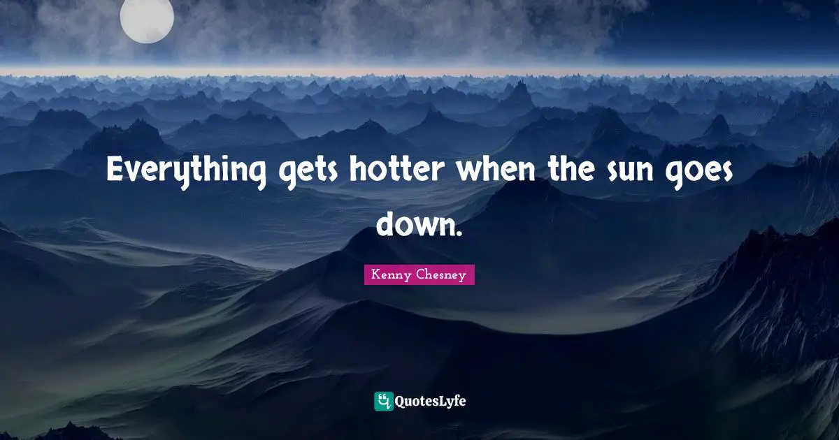 Kenny Chesney Quotes: "Everything gets hotter when the sun goes down."