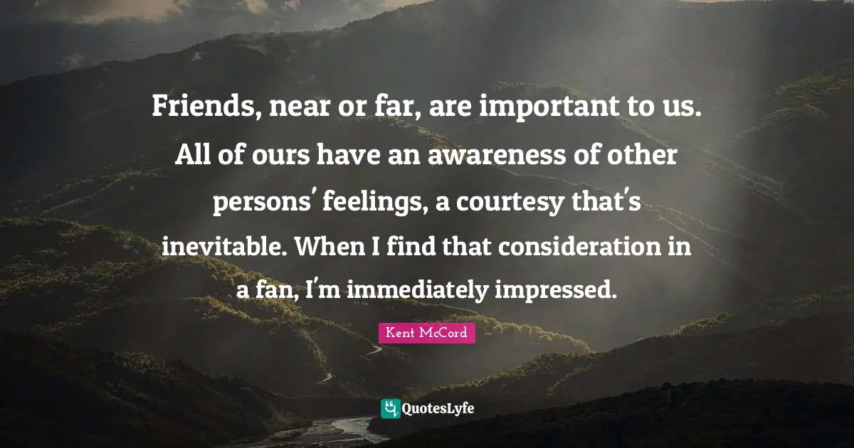 Friends, near or far, are important to us. All of ours have an awareness of other persons' feelings, a courtesy that's inevitable. When I find that consideration in a fan, I'm immediately impressed.