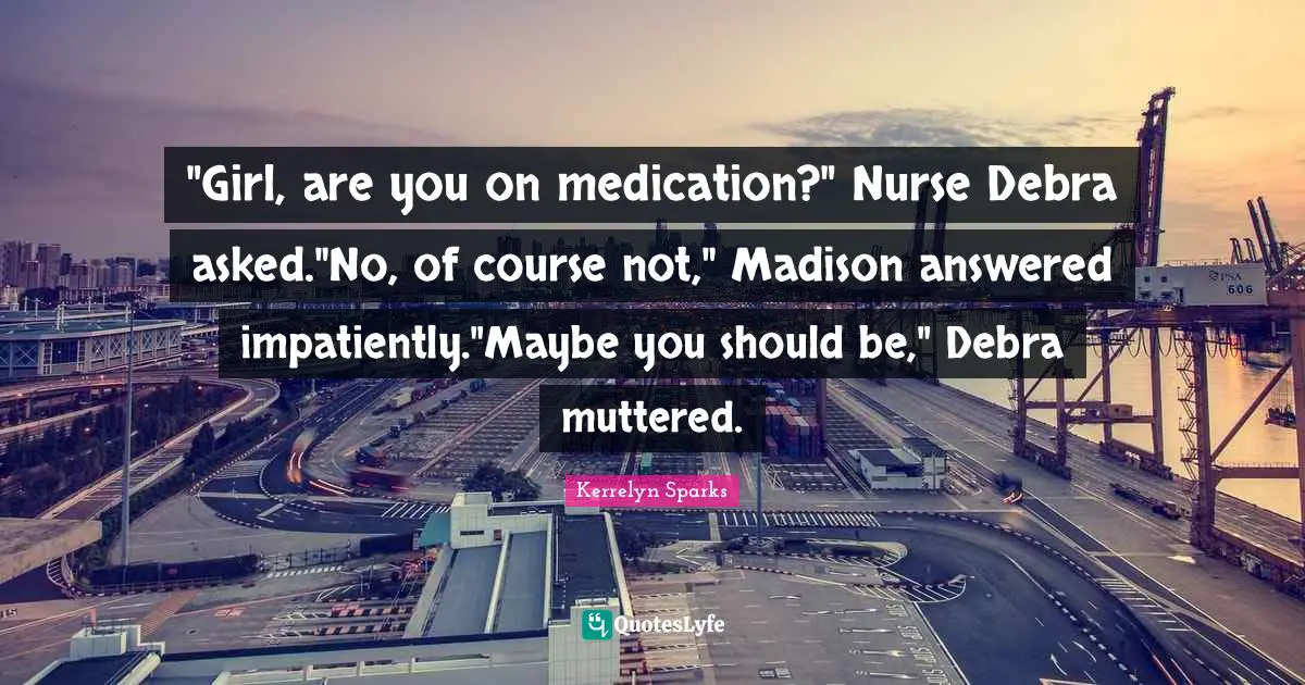 "Girl, are you on medication?" Nurse Debra asked."No, of course not," Madison answered impatiently."Maybe you should be," Debra muttered.
