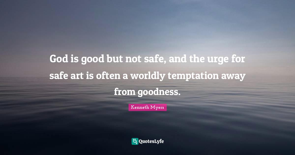 God is good but not safe, and the urge for safe art is often a worldly temptation away from goodness.