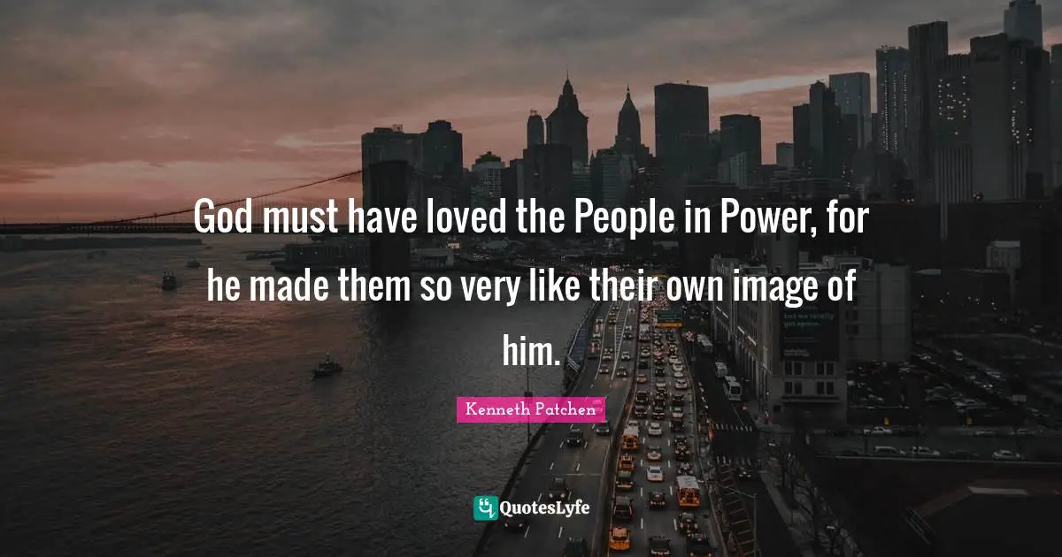 God must have loved the People in Power, for he made them so very like their own image of him.