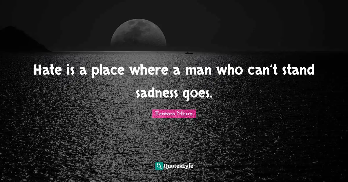 Hate is a place where a man who can’t stand sadness goes.