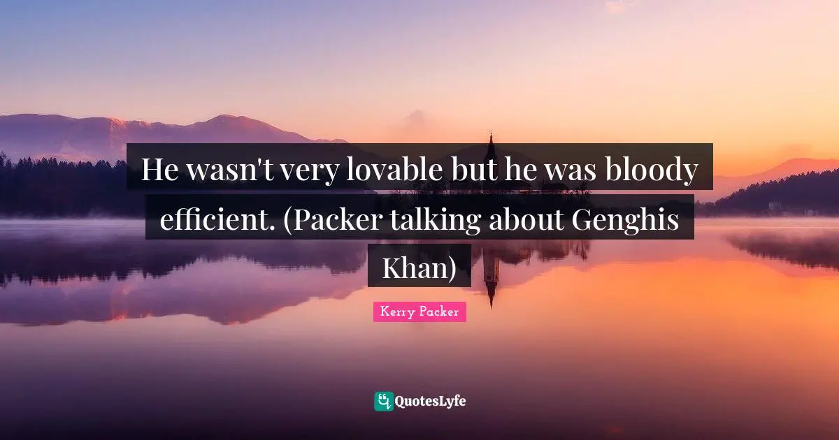 He wasn't very lovable but he was bloody efficient. (Packer talking about Genghis Khan)