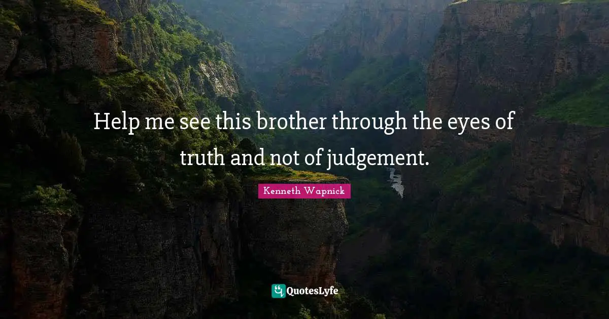 Help me see this brother through the eyes of truth and not of judgement.