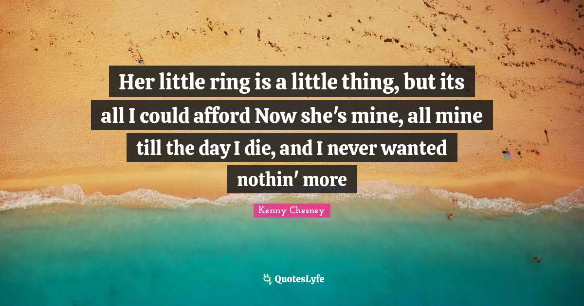 Kenny Chesney Quotes: "Her little ring is a little thing, but its all I could afford Now she's mine, all mine till the day I die, and I never wanted nothin' more"