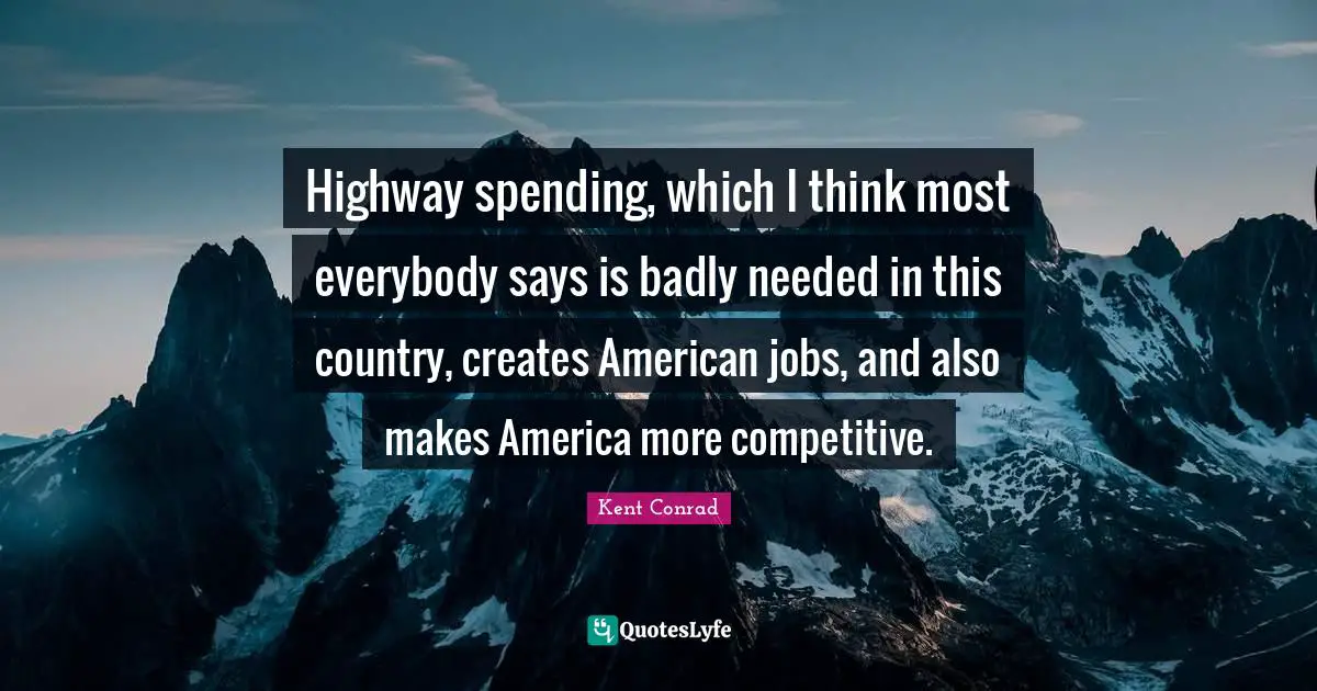 Highway spending, which I think most everybody says is badly needed in this country, creates American jobs, and also makes America more competitive.