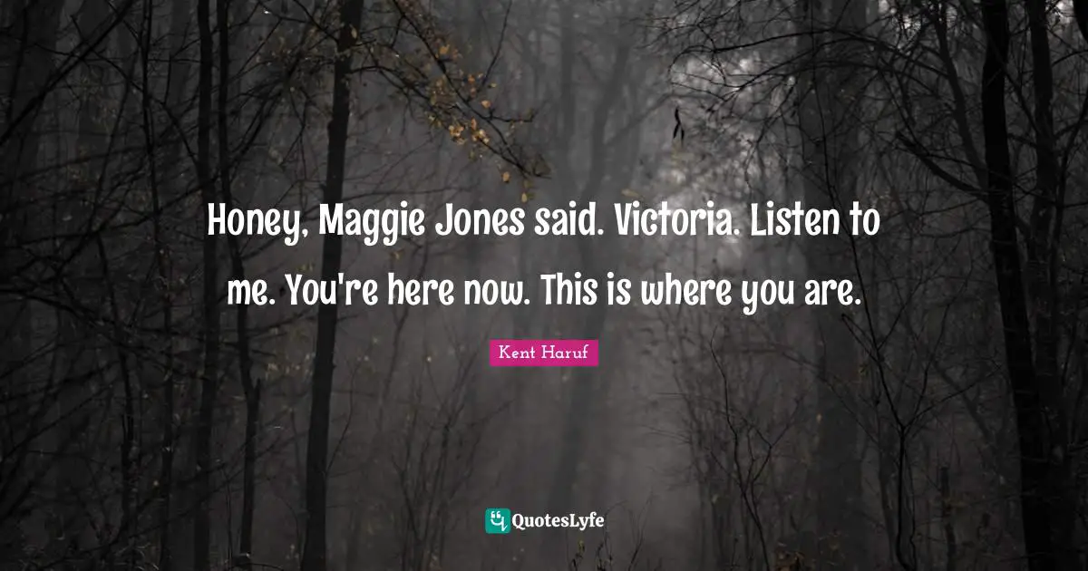 Honey, Maggie Jones said. Victoria. Listen to me. You're here now. This is where you are.