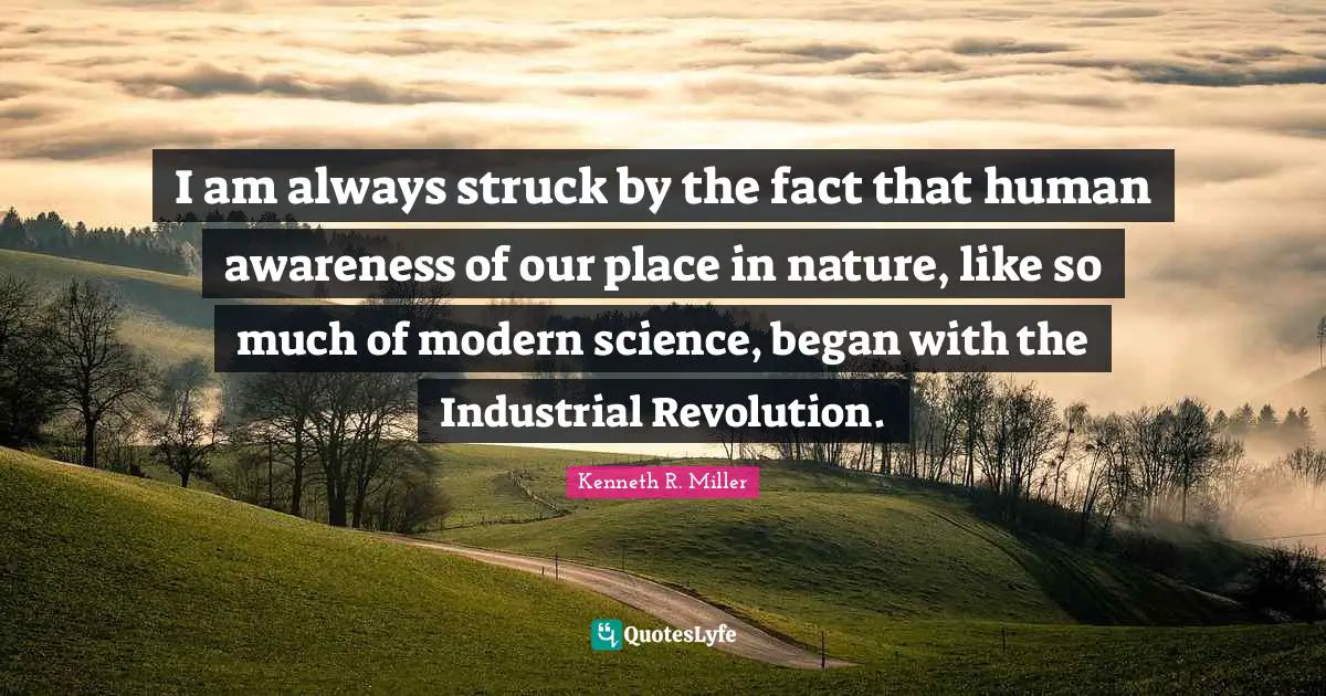 Kenneth R. Miller Quotes: "I am always struck by the fact that human awareness of our place in nature, like so much of modern science, began with the Industrial Revolution."