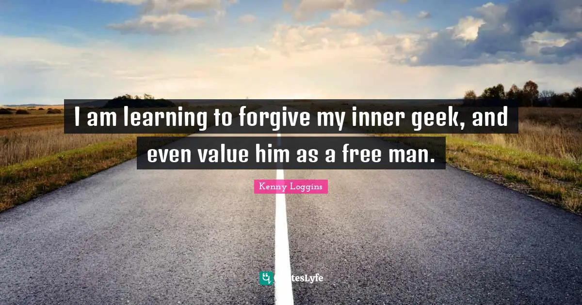 Kenny Loggins Quotes: "I am learning to forgive my inner geek, and even value him as a free man."